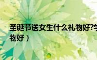 圣诞节送女生什么礼物好?学生手工（圣诞节送女生什么礼物好）