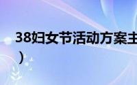 38妇女节活动方案主题（38妇女节活动方案）