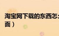 淘宝网下载的东西怎么转发（淘宝网下载到桌面）