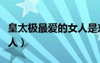 皇太极最爱的女人是东哥吗（皇太极最爱的女人）
