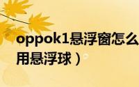 oppok1悬浮窗怎么打开（oppok11如何启用悬浮球）