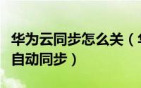 华为云同步怎么关（华为云服务如何关闭数据自动同步）