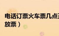 电话订票火车票几点开始（电话订票几点开始放票）