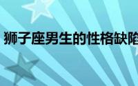 狮子座男生的性格缺陷（狮子座男生的性格）