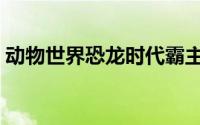 动物世界恐龙时代霸主（动物世界恐龙时代）