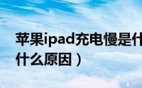 苹果ipad充电慢是什么原因（ipad充电慢是什么原因）