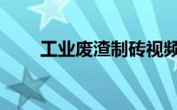 工业废渣制砖视频（工业废渣制砖）