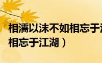 相濡以沫不如相忘于江湖原文（相濡以沫不如相忘于江湖）