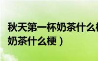 秋天第一杯奶茶什么梗从何而来（秋天第一杯奶茶什么梗）