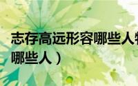 志存高远形容哪些人物的名字（志存高远形容哪些人）