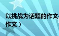 以挑战为话题的作文400字（以挑战为话题的作文）
