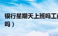 银行星期天上班吗工商银行（银行星期天上班吗）