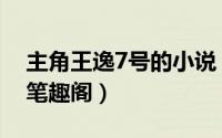 主角王逸7号的小说（王逸7号免费阅读全文笔趣阁）