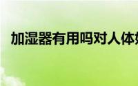 加湿器有用吗对人体好吗（加湿器有用吗）