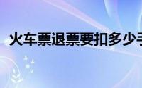 火车票退票要扣多少手续费（火车票 退票）