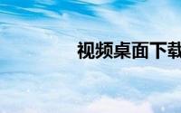 视频桌面下载（视频桌面）