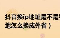 抖音换ip地址是不是容易封（抖音ip地址归属地怎么换成外省）