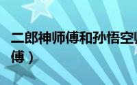 二郎神师傅和孙悟空师傅哪个厉害（二郎神师傅）