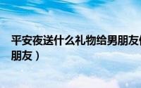 平安夜送什么礼物给男朋友便宜的（平安夜送什么礼物给男朋友）