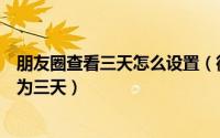 朋友圈查看三天怎么设置（微信如何将朋友圈查看范围设置为三天）