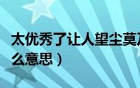 太优秀了让人望尘莫及什么意思（望尘莫及什么意思）