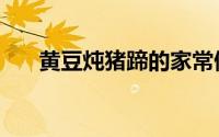 黄豆炖猪蹄的家常做法（黄豆炖猪蹄）
