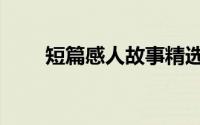 短篇感人故事精选（短篇感人故事）