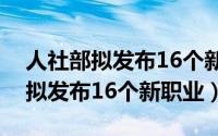 人社部拟发布16个新职业智能制造（人社部拟发布16个新职业）