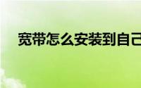 宽带怎么安装到自己家（宽带怎么安装）