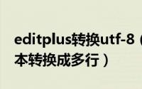 editplus转换utf-8（editplus怎么将一行文本转换成多行）