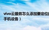 vivo云服务怎么添加要定位的手机号（vivo云服务如何绑定手机设备）