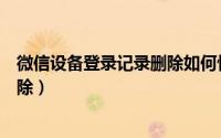 微信设备登录记录删除如何恢复（微信设备登录记录在哪删除）