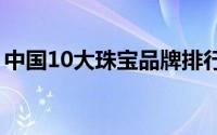 中国10大珠宝品牌排行榜（珠宝品牌排行榜）