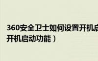 360安全卫士如何设置开机启动项（​360安全卫士在哪关闭开机启动功能）