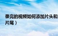 录完的视频如何添加片头和片尾（​万兴喵影如何添加片头片尾）