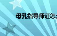 母乳指导师证怎么考（母乳指导）