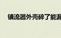 镇流器外壳碎了能漏电吗（镇流器外壳）