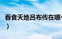 吞食天地吕布传在哪个平台（吞食天地吕布传）