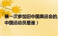 第一次参加旧中国奥运会的人是谁（第一次参加奥运会的旧中国运动员是谁）