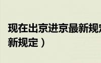 现在出京进京最新规定（现在出京进京有什么新规定）