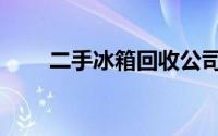 二手冰箱回收公司（二手冰箱回收）