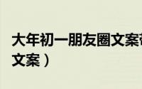 大年初一朋友圈文案带图案（大年初一朋友圈文案）