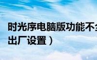 时光序电脑版功能不全（时光序在哪进行恢复出厂设置）