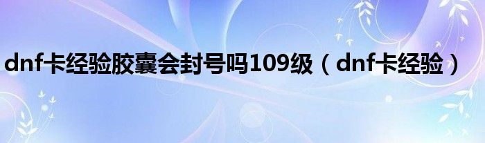 dnf卡经验胶囊会封号吗109级（dnf卡经验）