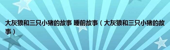 大灰狼和三只小猪的故事 睡前故事（大灰狼和三只小猪的故事）