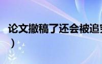 论文撤稿了还会被追究吗（论文撤稿作者受处）