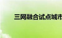 三网融合试点城市（三网融合试点）