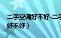 二手空调好不好-二手空调怎么样（二手空调好不好）
