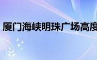 厦门海峡明珠广场高度（厦门海峡明珠广场）
