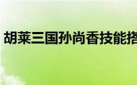 胡莱三国孙尚香技能搭配（胡莱三国孙尚香）